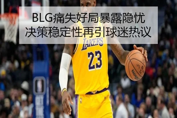 BLG痛失好局暴露隐忧 决策稳定性再引球迷热议
