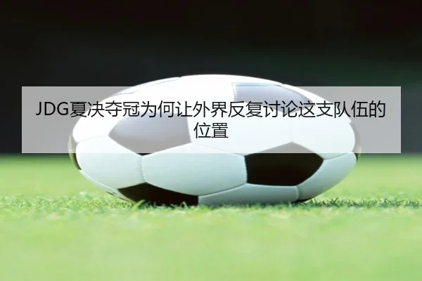 JDG夏决夺冠为何让外界反复讨论这支队伍的位置